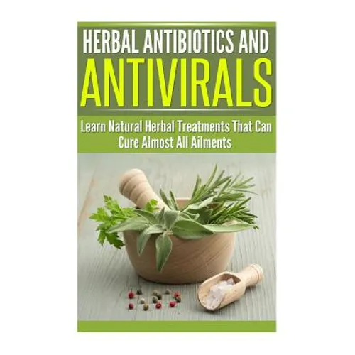 Herbal Antibiotics and Antivirals: Learn Natural Herbal Treatments That Can Cure Almost All Ailments Today - Paperback