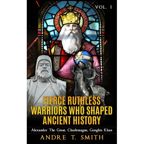 Fierce Ruthless Warriors Who Shaped Ancient History Vol. I: Alexander The Great, Charlemagne, Genghis Khan - Paperback