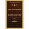 The Wilderness Hunter: An Account Of The Big Game Of The United States And Its Chase With Horse, Hound And Rifle - Hardcover