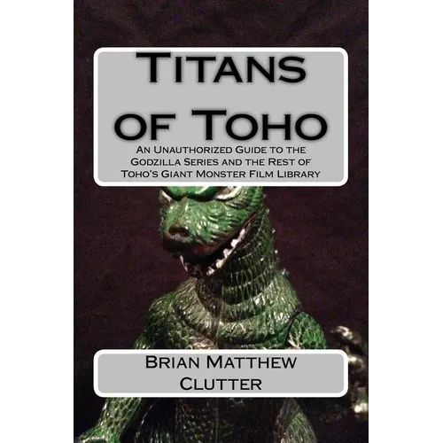 Titans of Toho: An Unauthorized Guide to the Godzilla Series and the Rest of Toho's Giant Monster Film Library - Paperback