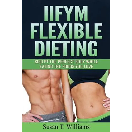 IIFYM Flexible Dieting: Sculpt The Perfect Body While Eating The Foods You Love - Paperback