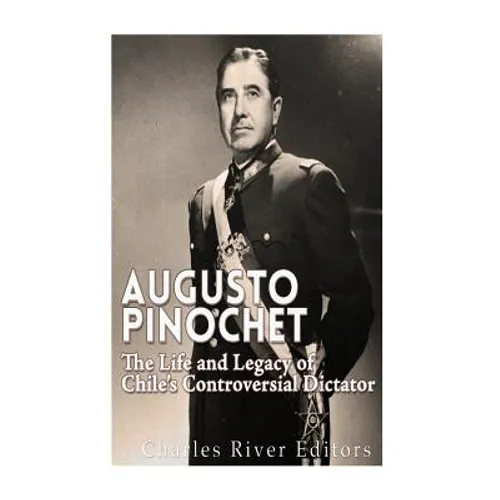 Augusto Pinochet: The Life and Legacy of Chile's Controversial Dictator - Paperback
