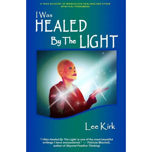 I Was Healed By The Light: A True Account of Miraculous Healings and Other Spiritual Phenomena - Paperback