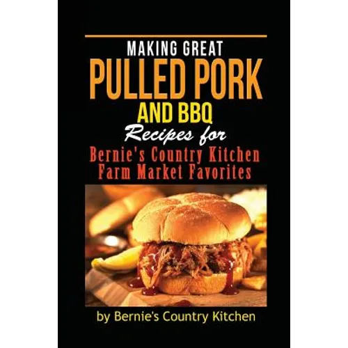Making Great Pulled Pork and BBQ: Recipes for Bernie's Country Kitchen Farm Market Favorites - Paperback