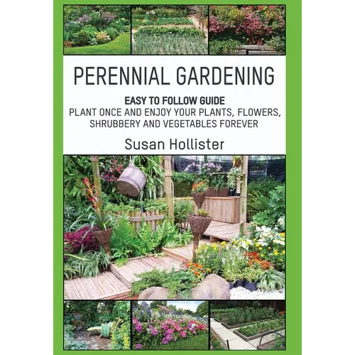 Perennial Gardening: Easy To Follow Guide: Plant Once And Enjoy Your Plants, Flowers, Shrubbery and Vegetables Forever - Paperback