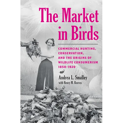 The Market in Birds: Commercial Hunting, Conservation, and the Origins of Wildlife Consumerism, 1850-1920 - Hardcover