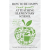 How to Be Happy (and Great) at Teaching Elementary School: Survival Skills You Didn't Learn in College - Paperback