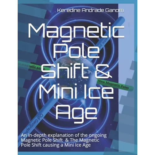 Magnetic Pole Shift & Mini Ice Age: An in-depth explanation of the ongoing Magnetic Pole Shift & a Mini Ice Age caused by the Magnetic Pole Shift - Paperback