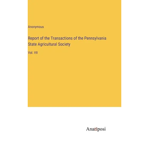 Report of the Transactions of the Pennsylvania State Agricultural Society: Vol. VII - Hardcover