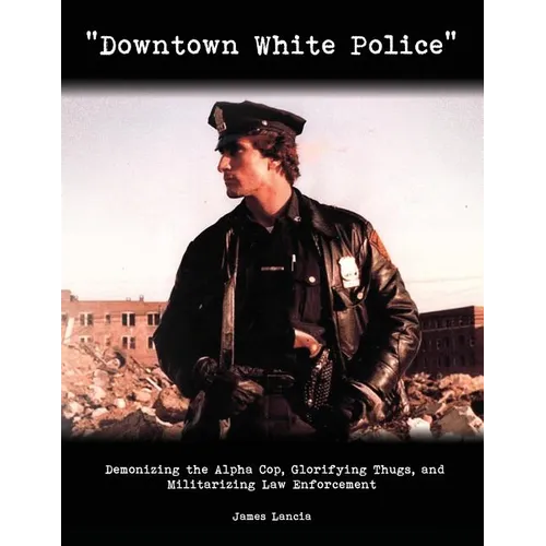 "Downtown White Police": Demonizing the Alpha Cop, Glorifying Thugs, and Militarizing Law Enforcement - Paperback