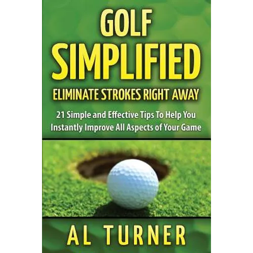 Golf Simplified: Eliminate Strokes Right Away: 21 Simple and Effective Tips To Help You Instantly Improve All Aspects of Your Game - Paperback