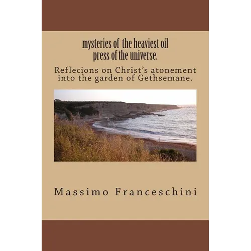 mysteries of the heaviest oil press of the universe.: Reflecions on Christ's atonement into the garden of Gethsemane. - Paperback