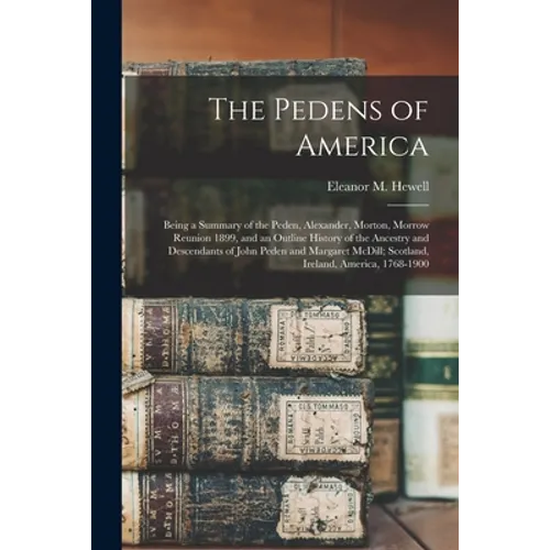 The Pedens of America; Being a Summary of the Peden, Alexander, Morton, Morrow Reunion 1899, and an Outline History of the Ancestry and Descendants of - Paperback