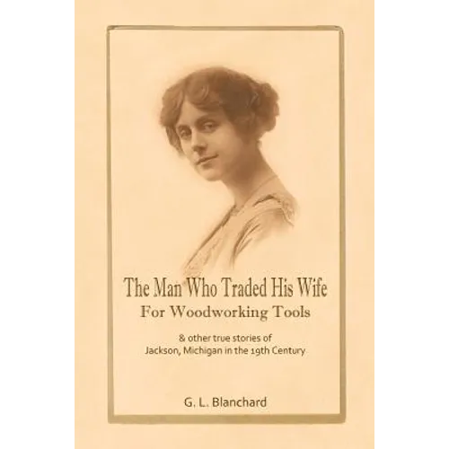 The Man Who Traded His Wife For Woodworking Tools: And Other True Stories Of 19th Century Jackson, Michigan - Paperback