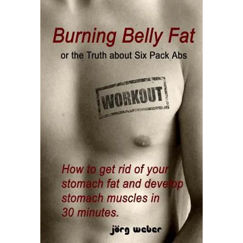 Burning Belly Fat or the Truth about Six Pack Abs: How to get rid of your stomach fat and develop stomach muscles in 30 minutes. (Sixpack fast and eas - Paperback