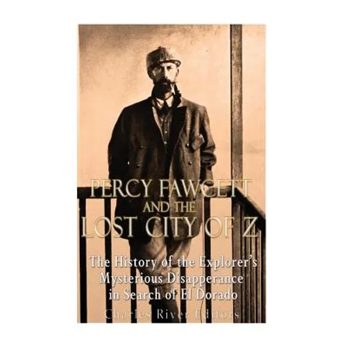 Percy Fawcett and the Lost City of Z: The History of the Explorer's Mysterious Disappearance in Search of El Dorado - Paperback