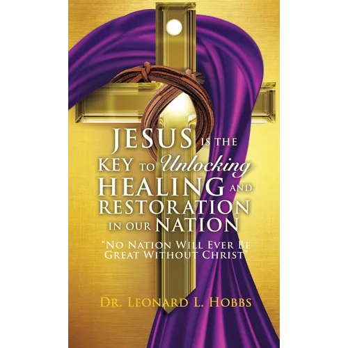 Jesus Is the Key to Unlocking Healing and Restoration in Our Nation: No Nation Will Ever Be Great Without Christ - Hardcover