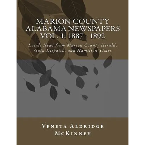 Marion County Alabama Newspapers Vol 1: 1887 - 1892: Local News from Marion County Herald, Guin Dispatch, and Hamilton Times - Paperback