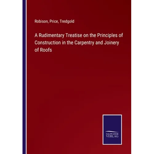 A Rudimentary Treatise on the Principles of Construction in the Carpentry and Joinery of Roofs - Paperback