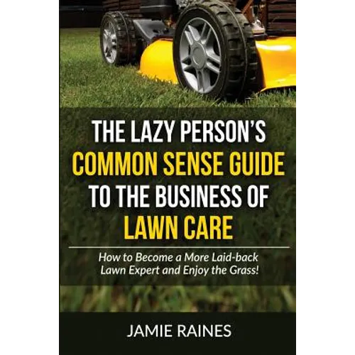 The Lazy Person's Common Sense Guide to the Business of Lawn Care: How to Become a More Laid-back Lawn Expert and Enjoy the Grass! - Paperback
