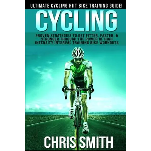 Cycling - Chris Smith: Ultimate Cycling HIIT Bike Training Guide! Proven Strategies To Get Fitter, Faster, & Stronger Through The Power Of Hi - Paperback