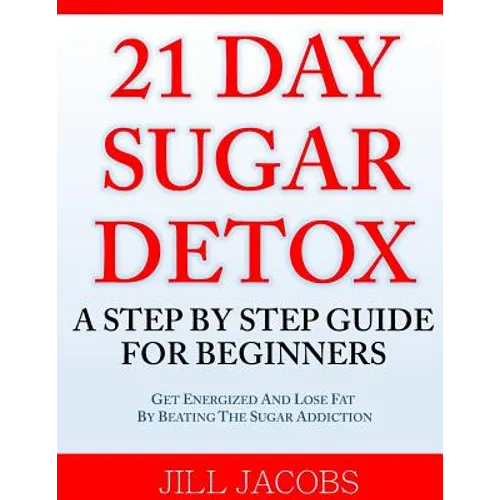 21 Day Sugar Detox: A Step By Step Guide For Beginners: Get Energized and Lose Fat by Beating the Sugar Addiction! - Paperback