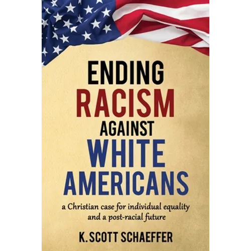 Ending Racism Against White Americans: A Christian Case for Individual Equality and a Post-Racial Future - Paperback