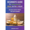 Beginners Guide to Making Homemade Cheese, Butter & Yogurt: Delicious Recipes Perfect for Every Beginner! - Paperback