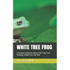 White Tree Frog: Conclusive Guide On White Tree Frog Care, Housing, Health Care And Diet - Paperback