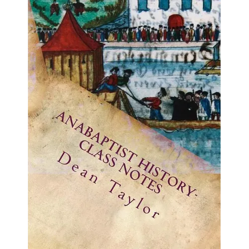 Anabaptist History- Class Notes: Class notes from Dean Taylor's lecture on Anabaptists history, given January-February 2012 at Faith Builders. - Paperback
