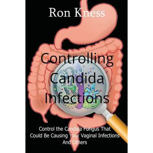 Controlling Candida Infections: Control the Candida Fungus That Could Be Causing Your Vaginal Infections And Others - Paperback