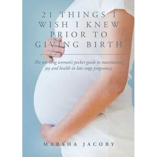 21 Things I Wish I Knew Prior to Giving Birth: The working woman's pocket guide to maximizing joy and health in late stage pregnancy. - Paperback