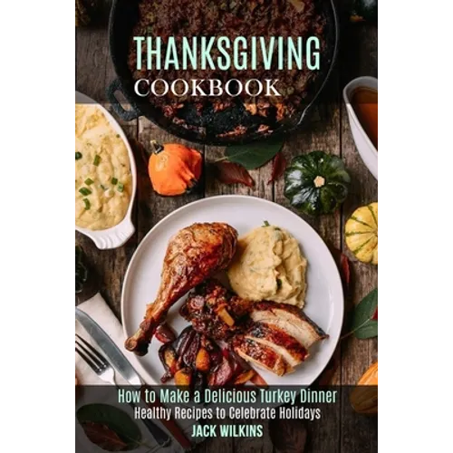 Thanksgiving Cookbook: How to Make a Delicious Turkey Dinner (Healthy Recipes to Celebrate Holidays) - Paperback