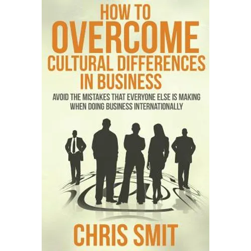 How to Overcome Cultural Differences in Business: Avoid the Mistakes that Everyone Else is Making When Doing Business Internationally - Paperback