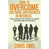 How to Overcome Cultural Differences in Business: Avoid the Mistakes that Everyone Else is Making When Doing Business Internationally - Paperback