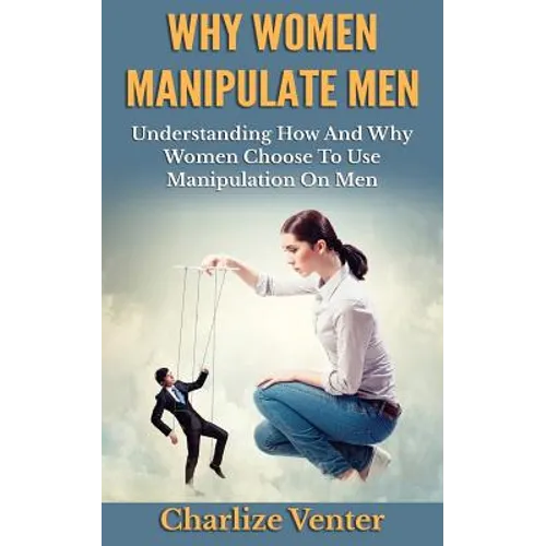 Why Women Manipulate Men: Understanding How and Why Women Choose to Use Manipulation On Men - Paperback