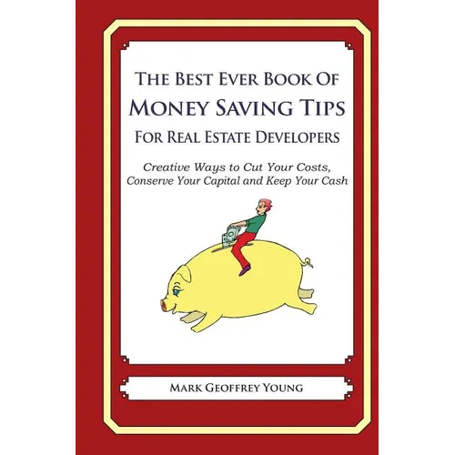 The Best Ever Book of Money Saving Tips For Real Estate Developers: Creative Ways to Cut Your Costs, Conserve Your Capital And Keep Your Cash - Paperback