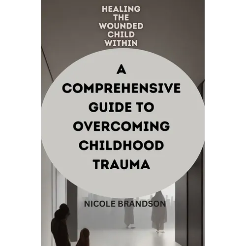 Healing the Wounded Child Within: A Comprehensive Guide to Overcoming Childhood Trauma - Paperback