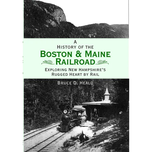 A History of the Boston & Maine Railroad: Exploring New Hampshire's Rugged Heart by Rail - Paperback