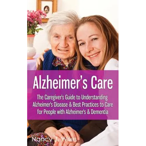 Alzheimer's Care - The Caregiver's Guide to Understanding Alzheimer's Disease & Best Practices to Care for People with Alzheimer's & Dementia - Paperback