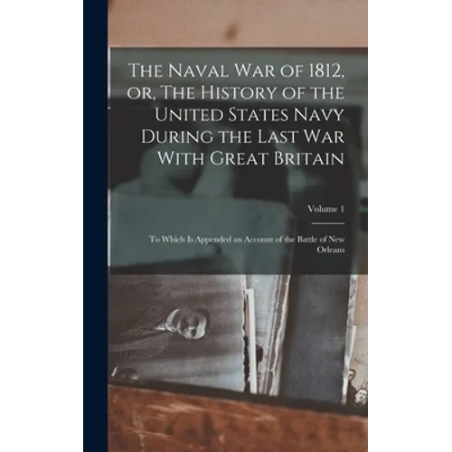 The Naval war of 1812, or, The History of the United States Navy During the Last war With Great Britain: To Which is Appended an Account of the Battle - Hardcover