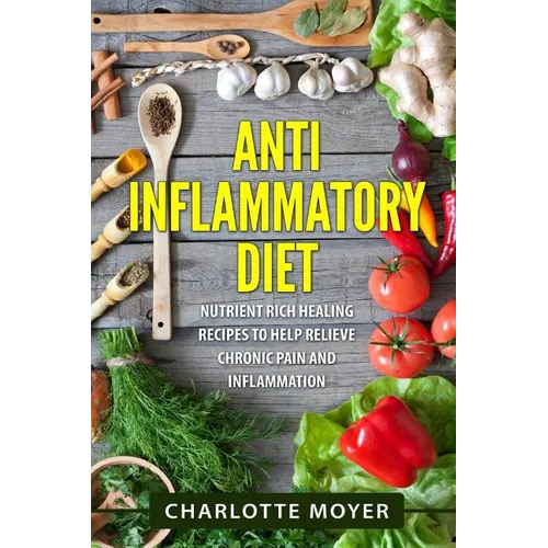 Anti Inflammatory Diet: Nutrient Rich Healing Recipes to Help Relieve Chronic Pain & Inflammation (Beginners, Cookbook, Pain Free, Weight Loss - Paperback