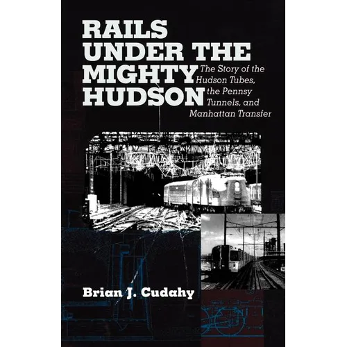 Rails Under the Mighty Hudson: The Story of the Hudson Tubes, the Pennsylvania Tunnels, and Manhattan Transfer - Paperback