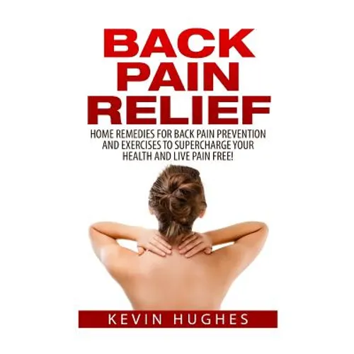 Back Pain Relief: Home Remedies For Back Pain Prevention And Exercises To Supercharge Your Health And Live Pain Free! - Paperback