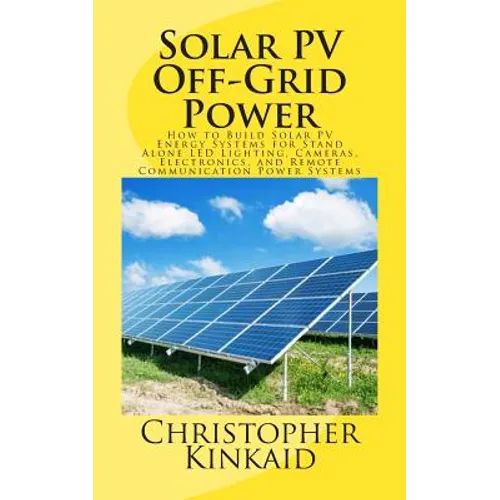 Solar PV Off-Grid Power: How to Build Solar PV Energy Systems for Stand Alone LED Lighting, Cameras, Electronics, and Remote Communication Power Syste - Paperback