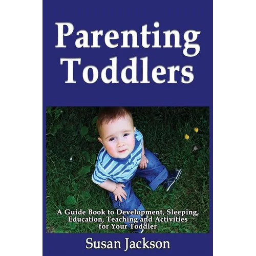 Parenting Toddlers: A Guide Book to Development, Sleeping, Education, Teaching and Activities for Your Toddler - Paperback