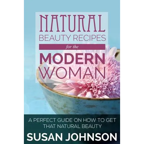 Natural Beauty Recipes for the Modern Woman: A Perfect Guide on How to Get That Natural Beauty - Paperback