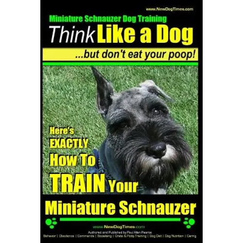Miniature Schnauzer Dog Training Think Like a Dog But Don't Eat Your Poop!: Here's EXACTLY How To Train Your Miniature Schnauzer - Paperback