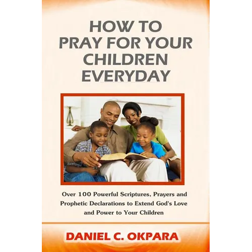 How to Pray for Your Children Everyday: Over 100 Powerful Scriptures, Prayers and Prophetic Declarations for Your Children's Salvation, Health, Educat - Paperback