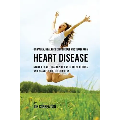64 Natural Meal Recipes for People Who Suffer From Heart Disease: Start a Heart-Healthy Diet With These Recipes And Change Your Life Forever! - Paperback
